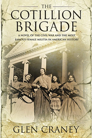The Cotillion Brigade: A Novel of the Civil War and the Most Famous Female Militia in American History by Glen Craney