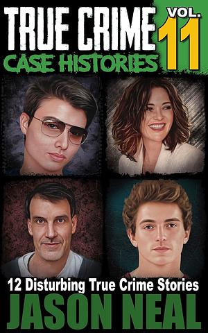 True Crime Case Histories - Volume 11: 12 Disturbing True Crime Stories of Murder, Decapitation and Mayhem by Jason Neal