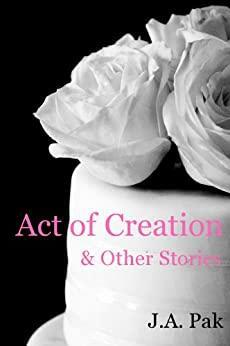 Act of Creation & Other Stories by J.A. Pak