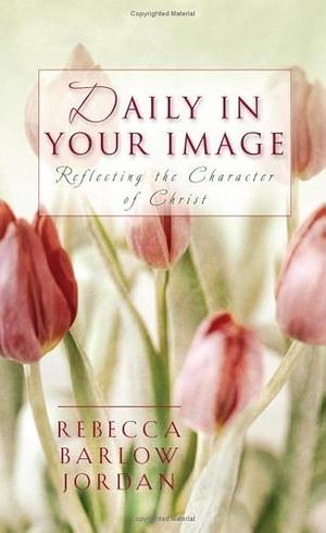 Daily in Your Image: Reflecting the Character of Christ by Rebecca Barlow Jordan
