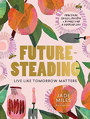 Futuresteading: Live like tomorrow matters: Practical skills, recipes and rituals for a simpler life by Jade Miles