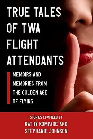 TRUE TALES OF TWA FLIGHT ATTENDANTS: Memoirs and Memories From the Golden Age of Flying by Stephanie Johnson, Kathy Kompare