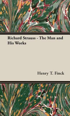 Richard Strauss - The Man and His Works by Henry T. Finck