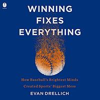 Winning Fixes Everything: How Baseball's Brightest Minds Created Sports' Biggest Mess by Evan Drellich
