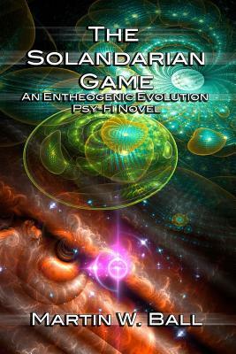 The Solandarian Game: An Entheogenic Evolution Psy-Fi Novel by Martin W. Ball