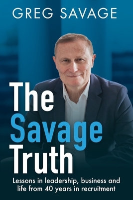 The Savage Truth: Lessons in Leadership, Business and Life from 40 Years in Recruitment by Greg Savage