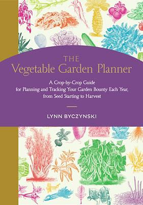 The Vegetable Garden Planner: A Crop-by-Crop Guide for Planning and Tracking Your Garden Bounty Each Year, from Seed Starting to Harvest by Lynn Byczynski, Lynn Byczynski