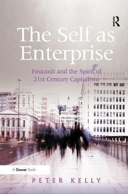 The Self as Enterprise: Foucault and the Spirit of 21st Century Capitalism by Peter Kelly