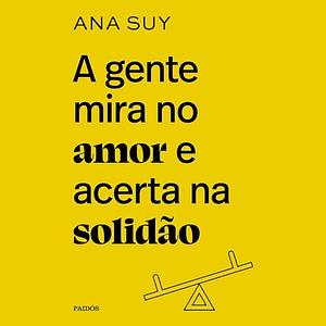 A gente mira no amor e acerta na solidão  by Ana Suy