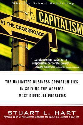 Capitalism at the Crossroads: The Unlimited Business Opportunities in Solving the World's Most Difficult Problems by Stuart L. Hart, H. Fisk Johnson