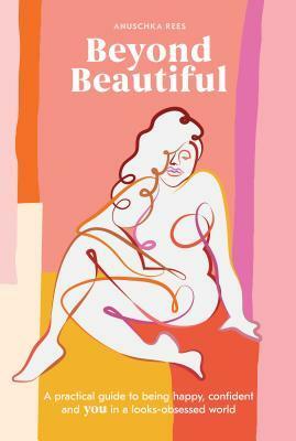 Beyond Beautiful: A Practical Guide to Being Happy, Confident, and You in a Looks-Obsessed World by Anuschka Rees