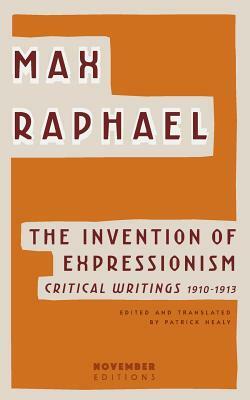 The Invention of Expressionism: Critical Writings 1910-1913 by Max Raphael
