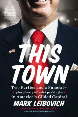 This Town: Two Parties and a Funeral–Plus Plenty of Valet Parking!–in America's Gilded Capital by Mark Leibovich