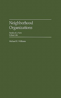 Neighborhood Organizations: Seeds of a New Urban Life by Michael R. Williams