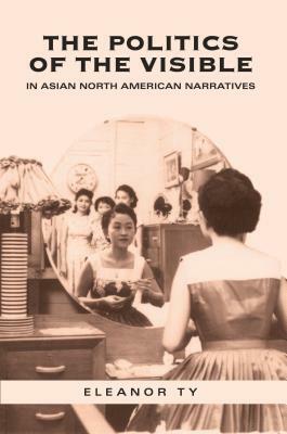 The Politics of the Visible in Asian North American Narratives by Eleanor Ty