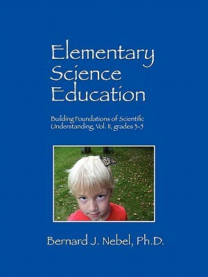 Elementary Science Education: Building Foundations of Scientific Understanding, Vol. II, Grades 3-5 by Bernard J. Nebel, Bernard Jensen