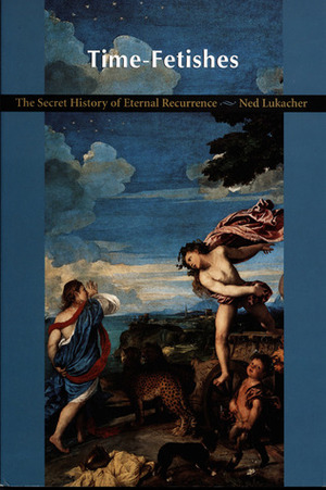 Time-Fetishes: The Secret History of Eternal Recurrence by Ned Lukacher