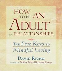 How to Be an Adult in Relationships: The Five Keys to Mindful Loving by David Richo