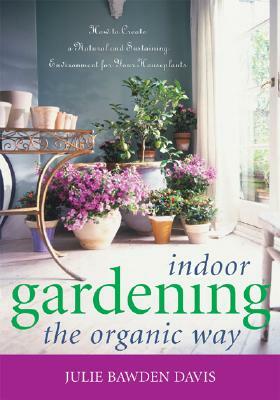 Indoor Gardening the Organic Way: How to Create a Natural & Sustaining Environment for Your Houseplants by Julie Bawden-Davis