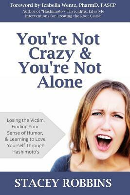 You're Not Crazy And You're Not Alone: Losing the Victim, Finding Your Sense of Humor, and Learning to Love Yourself Through Hashimoto's by Stacey Robbins