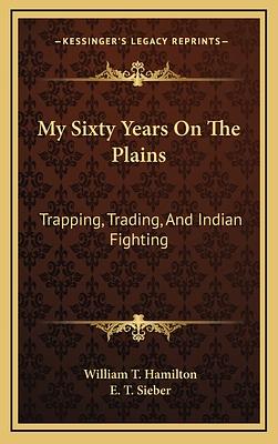 My Sixty Years on the Plains: Trapping, Trading, and Indian Fighting by William Thomas Hamilton