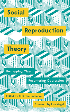 Social Reproduction Theory: Remapping Class, Recentring Oppression by Tithi Bhattacharya