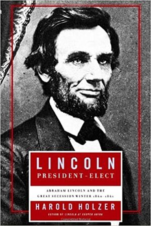 Lincoln  President-Elect: Abraham Lincoln and the Great Secession Winter, 1860-1861 by Harold Holzer