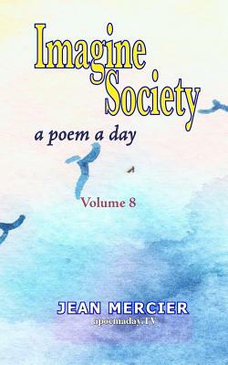 Imagine Society: A POEM A DAY - Volume 8: Jean Mercier's A Poem A Day Series by Jean Mercier