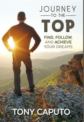 Journey to the Top: Find, Follow, and Achieve Your Dreams by Tony Caputo