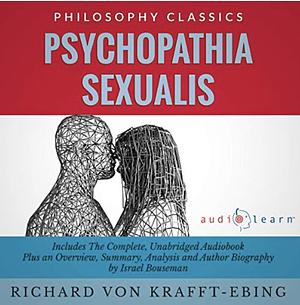 Psychopathia Sexualis: The Complete Work Plus an Overview, Summary, Analysis and Author Biography by Richard von Krafft-Ebing