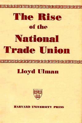 The Rise of the National Trade Union: The Development and Significance of Its Structure, Governing Institutions, and Economic Policies, Second Edition by Lloyd Ulman