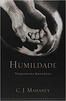 Humildade - Verdadeira Grandeza by C.J. Mahaney