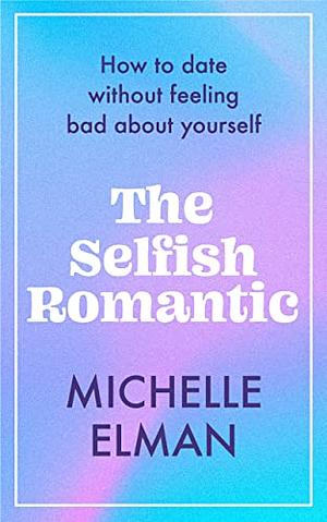 The Selfish Romantic: How to date without feeling bad about yourself by Michelle Elman