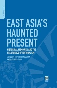 East Asia's Haunted Present: Historical Memories and the Resurgence of Nationalism: Historical Memories and the Resurgence of Nationalism by Kazuhiko Togo, Tsuyoshi Hasegawa