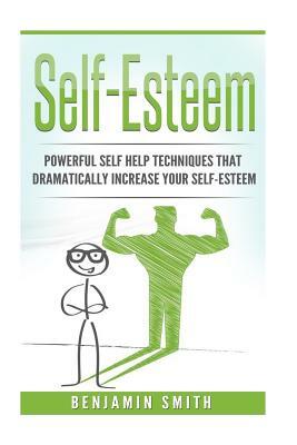 Self-Esteem: Powerful Self Help Techniques That Dramatically Improve Your Self-E by Benjamin Smith