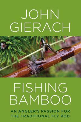 Fishing Bamboo: An Angler's Passion for the Traditional Fly Rod by John Gierach