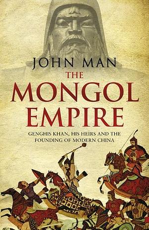 The Mongol Empire: Genghis Khan, his heirs and the founding of modern China by John Man