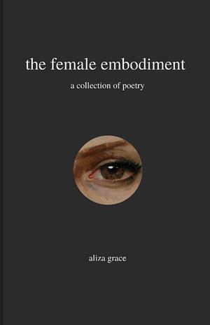 the female embodiment: poetry by aliza grace, aliza grace