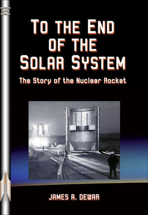 To the End of the Solar System: The Story of the Nuclear Rocket by James A. Dewar