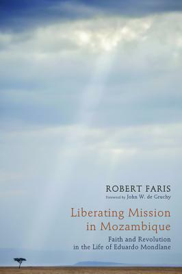 Liberating Mission in Mozambique: Faith and Revolution in the Life of Eduardo Mondlane by Robert Faris