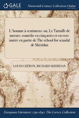 L'Homme a Sentimens: Ou, Le Tartuffe de Moeurs: Comedie En Cinq Actes Et En Vers: Imitee En Partie de the School for Scandal de Sheridan by Richard Sheridan, Louis Cheron