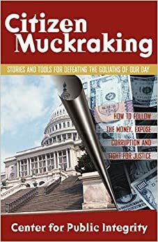 Citizen Muckraking: Stories and Tools for Defeating the Goliaths of Our Day by Center for Public Integrity, The Center For Public Integrity