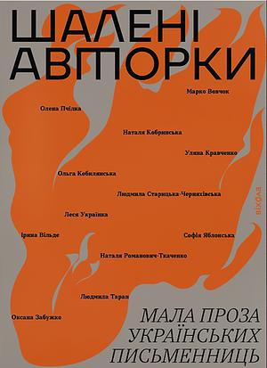 Шалені авторки. Мала проза українських письменниць by Наталя Романович-Ткаченко, Марко Вовчок, Наталя Кобринська, Уляна Кравченко, Олена Пчілка, Ольга Кобилянська, Леся Українка, Софія Яблонська, Людмила Старицька-Черняхівська, Оксана Забужко, Віра Агеєва, Ірина Вільде, Людмила Таран