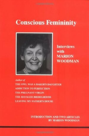 Conscious Femininity: Interviews With Marion Woodman by Marion Woodman, Daryl Sharp