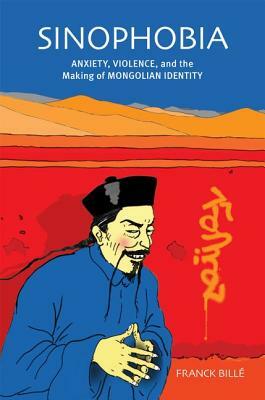Sinophobia: Anxiety, Violence, and the Making of Mongolian Identity by Franck Billé