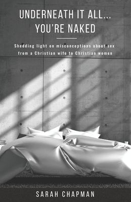 Underneath it All... You're Naked: Shedding light on misconceptions about sex from a Christian wife to Christian women by Sarah Chapman