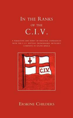 In the Ranks of the C.I.V: A Narrative and Diary of Peronal Experiences with the C.I.V Battery (Honourable Artillery Company) in South Africa. by E. Childers