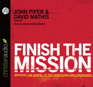 Finish the Mission: Bringing the Gospel to the Unreached and Unengaged by John Piper, Michael Oh, Ed Stetzer, Michael Ramsden, David Mathis, Louie Giglio, David Platt