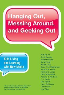 Hanging Out, Messing Around, and Geeking Out: Kids Living and Learning With New Media by Sonja Baumer, Danah Boyd, Laura Robinson, Becky Herr-Stephenson, Katynka Z. Martinez, Mizuko Ito, Christo Sims, Dilan Mahendran, Heather Horst, Dan Perkel, Patricia G. Lange, Lisa Tripp, C.J. Pascoe, Rachel Cody, Matteo Bittanti