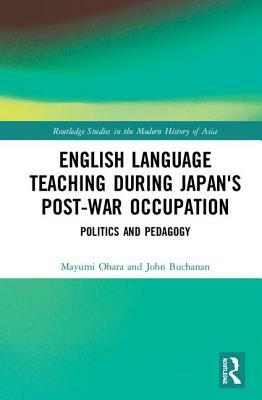 English Language Teaching During Japan's Post-War Occupation: Politics and Pedagogy by Mayumi Ohara, John Buchanan